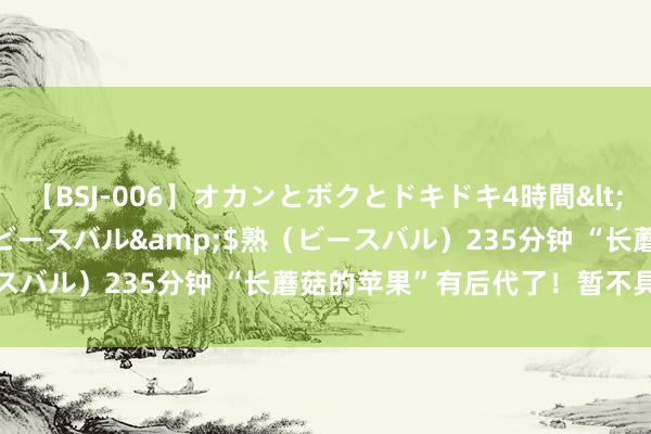 【BSJ-006】オカンとボクとドキドキ4時間</a>2008-04-21ビースバル&$熟（ビースバル）235分钟 “长蘑菇的苹果”有后代了！暂不具备苹果味