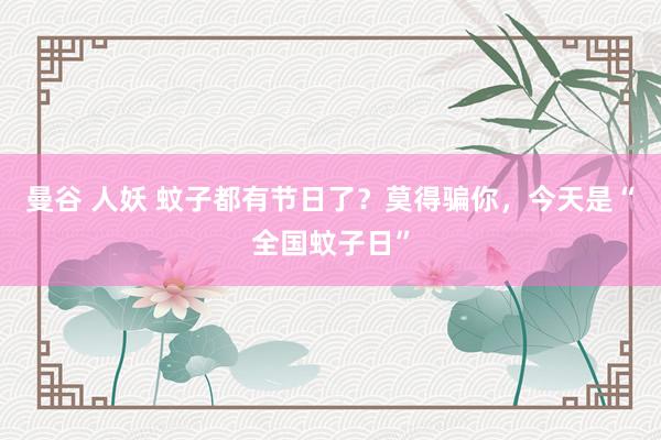 曼谷 人妖 蚊子都有节日了？莫得骗你，今天是“全国蚊子日”