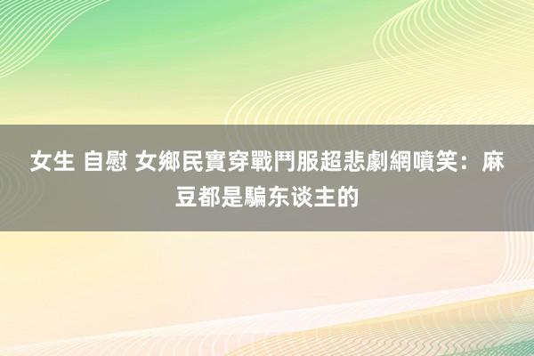 女生 自慰 女鄉民實穿戰鬥服超悲劇　網噴笑：麻豆都是騙东谈主的