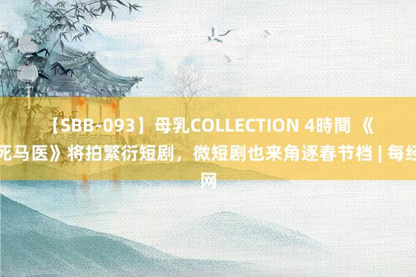 【SBB-093】母乳COLLECTION 4時間 《作死马医》将拍繁衍短剧，微短剧也来角逐春节档 | 每经网