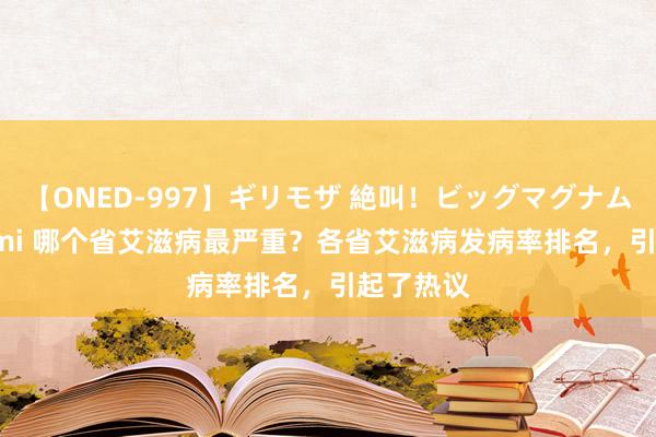 【ONED-997】ギリモザ 絶叫！ビッグマグナムFUCK Ami 哪个省艾滋病最严重？各省艾滋病发病率排名，引起了热议