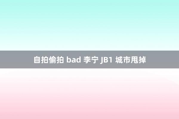 自拍偷拍 bad 李宁 JB1 城市甩掉