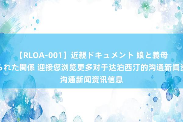 【RLOA-001】近親ドキュメント 娘と義母の禁じられた関係 迎接您浏览更多对于达泊西汀的沟通新闻资讯信息