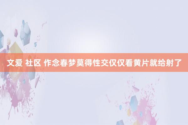 文爱 社区 作念春梦莫得性交仅仅看黄片就给射了