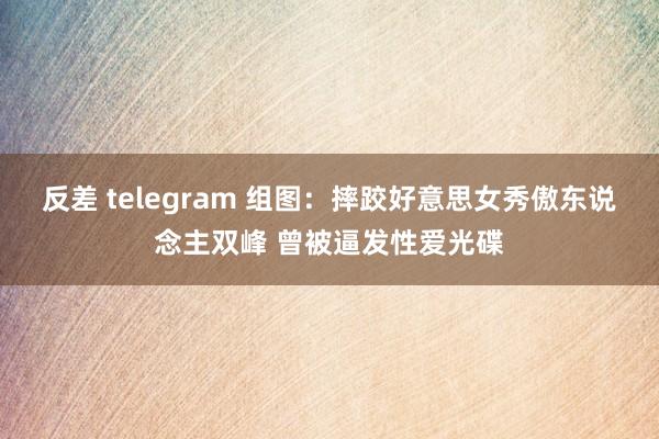 反差 telegram 组图：摔跤好意思女秀傲东说念主双峰 曾被逼发性爱光碟