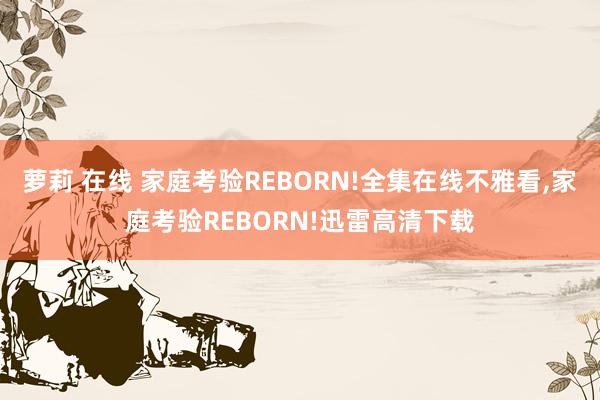 萝莉 在线 家庭考验REBORN!全集在线不雅看，家庭考验REBORN!迅雷高清下载