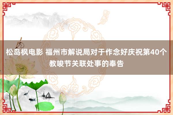 松岛枫电影 福州市解说局对于作念好庆祝第40个教唆节关联处事的奉告