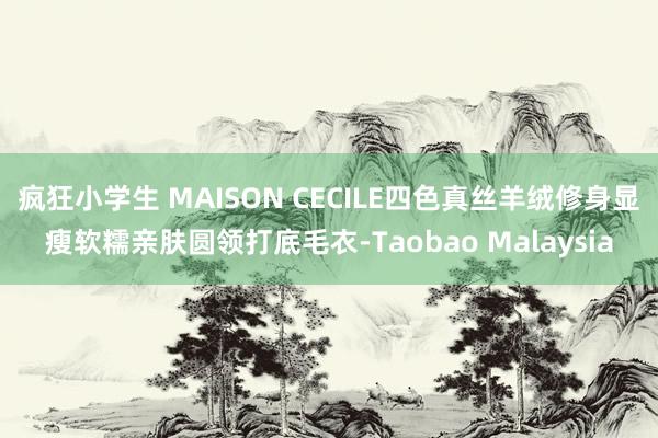 疯狂小学生 MAISON CECILE四色真丝羊绒修身显瘦软糯亲肤圆领打底毛衣-Taobao Malaysia