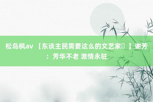 松岛枫av 【东谈主民需要这么的文艺家⑫】谢芳：芳华不老 激情永驻