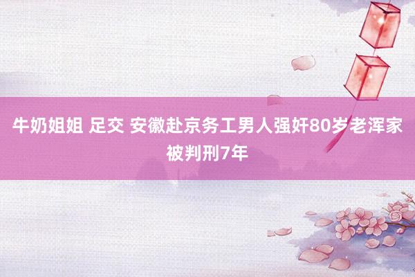 牛奶姐姐 足交 安徽赴京务工男人强奸80岁老浑家被判刑7年