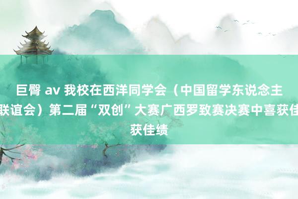 巨臀 av 我校在西洋同学会（中国留学东说念主员联谊会）第二届“双创”大赛广西罗致赛决赛中喜获佳绩