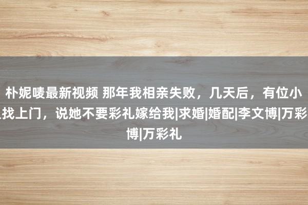 朴妮唛最新视频 那年我相亲失败，几天后，有位小姐找上门，说她不要彩礼嫁给我|求婚|婚配|李文博|万彩礼