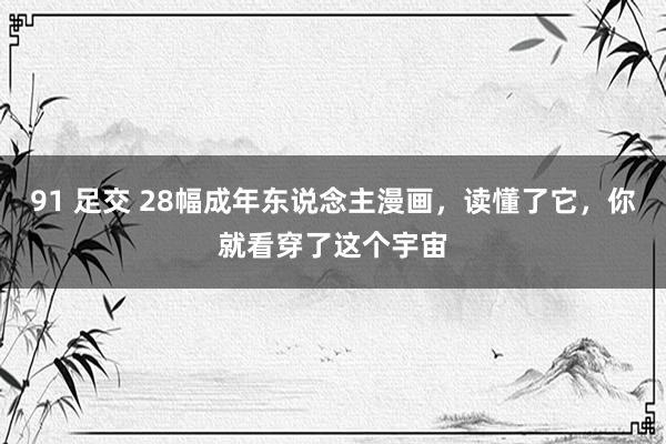 91 足交 28幅成年东说念主漫画，读懂了它，你就看穿了这个宇宙