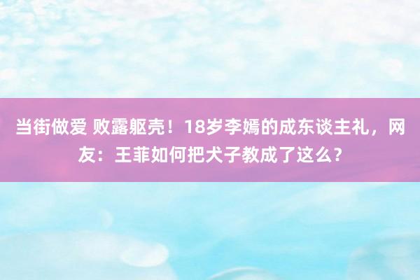 当街做爱 败露躯壳！18岁李嫣的成东谈主礼，网友：王菲如何把犬子教成了这么？