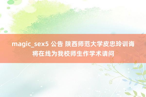 magic_sex5 公告 陕西师范大学皮忠玲训诲将在线为我校师生作学术请问