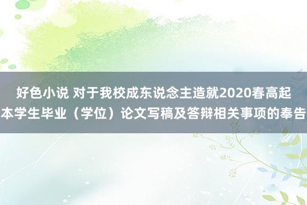 好色小说 对于我校成东说念主造就2020春高起本学生毕业（学位）论文写稿及答辩相关事项的奉告