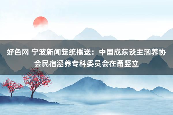 好色网 宁波新闻笼统播送：中国成东谈主涵养协会民宿涵养专科委员会在甬竖立