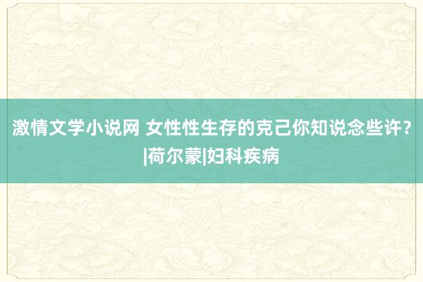 激情文学小说网 女性性生存的克己你知说念些许？|荷尔蒙|妇科疾病