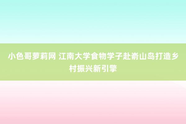 小色哥萝莉网 江南大学食物学子赴嵛山岛打造乡村振兴新引擎