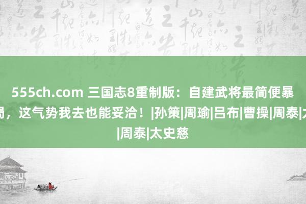 555ch.com 三国志8重制版：自建武将最简便暴力开局，这气势我去也能妥洽！|孙策|周瑜|吕布|曹操|周泰|太史慈