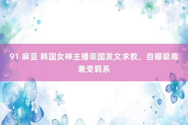 91 麻豆 韩国女神主播菲国发文求救，自曝吸毒兼受羁系