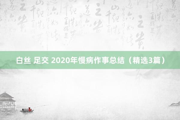 白丝 足交 2020年慢病作事总结（精选3篇）